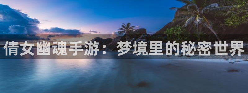 真实庄闲游戏下载：倩女幽魂手游：梦境里的秘密世界