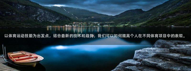 球客岛：以体育运动技能为出发点，结合最新的技术和趋势，我们可以如何提高个人在不同体育项目中的表现。