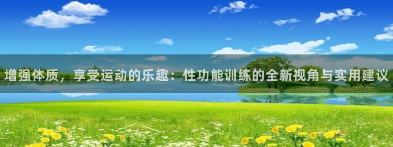 球客岛：增强体质，享受运动的乐趣：性功能训练的全新视角与实用建议
