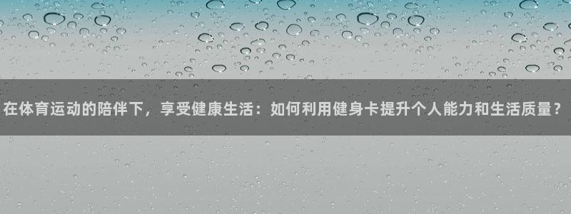 球客岛：在体育运动的陪伴下，享受健康生活：如何利用健身卡提升个人能力和生活质量？